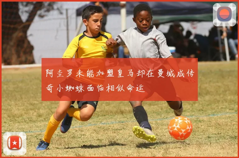 阿圭罗未能加盟皇马却在曼城成传奇小蜘蛛面临相似命运