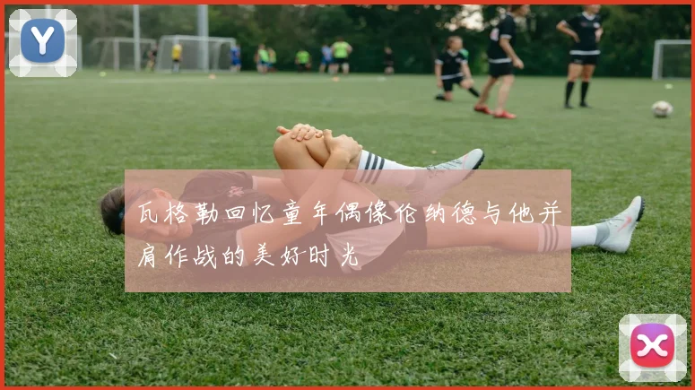瓦格勒回忆童年偶像伦纳德与他并肩作战的美好时光