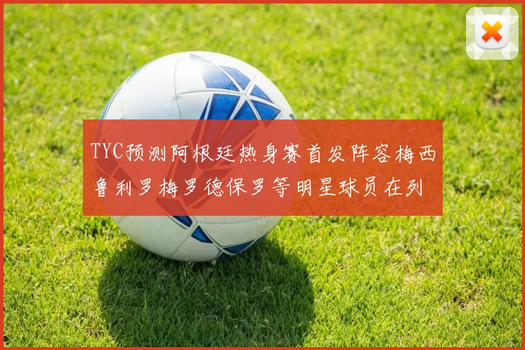 TYC预测阿根廷热身赛首发阵容梅西鲁利罗梅罗德保罗等明星球员在列