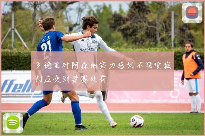 罗德里对阿森纳实力感到不满喷裁判应受到禁赛处罚