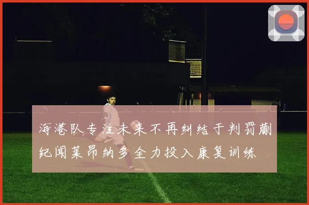 海港队专注未来不再纠结于判罚蒯纪闻莱昂纳多全力投入康复训练