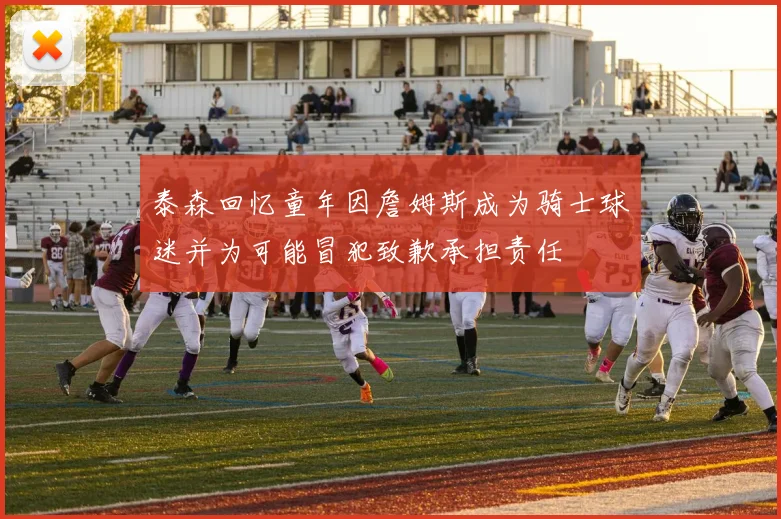 泰森回忆童年因詹姆斯成为骑士球迷并为可能冒犯致歉承担责任