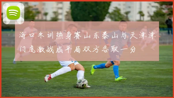 海口冬训热身赛山东泰山与天津津门虎激战成平局双方各取一分