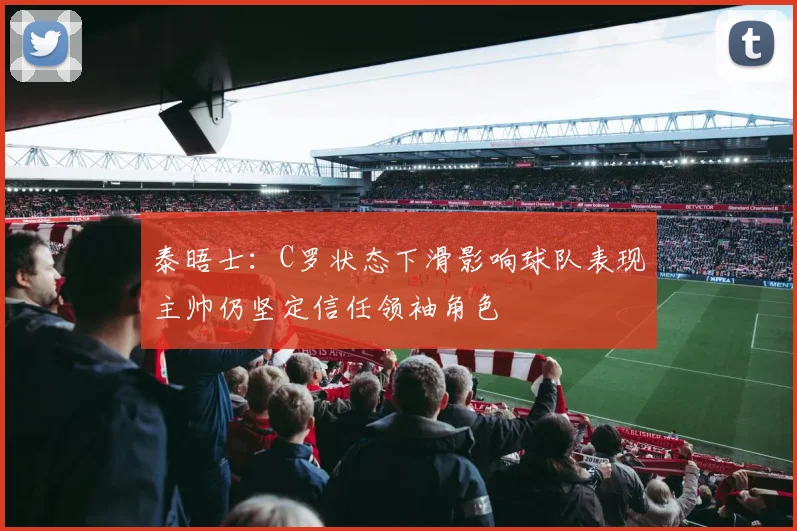 泰晤士：C罗状态下滑影响球队表现主帅仍坚定信任领袖角色