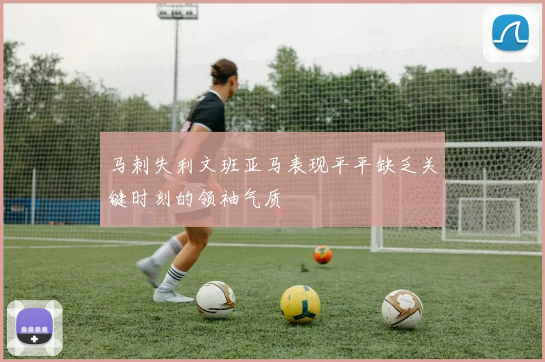 马刺失利文班亚马表现平平缺乏关键时刻的领袖气质