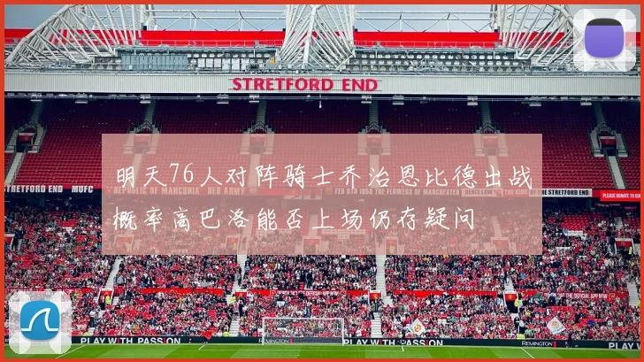 明天76人对阵骑士乔治恩比德出战概率高巴洛能否上场仍存疑问