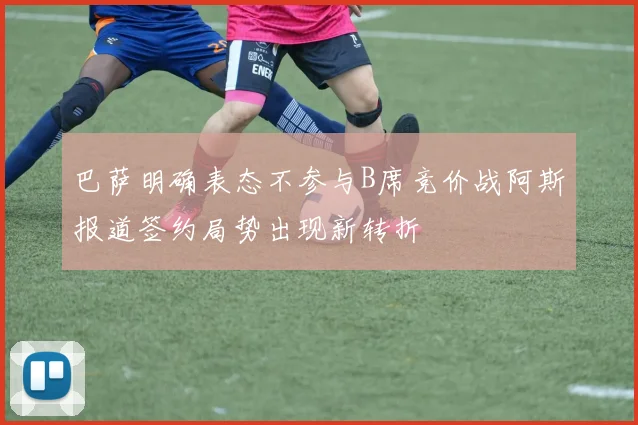 巴萨明确表态不参与B席竞价战阿斯报道签约局势出现新转折