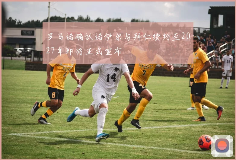 罗马诺确认诺伊尔与拜仁续约至2027年即将正式宣布
