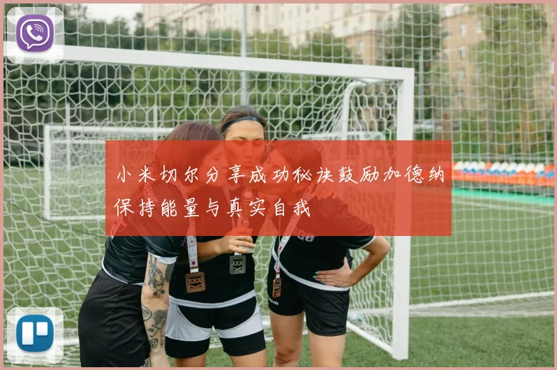 小米切尔分享成功秘诀鼓励加德纳保持能量与真实自我