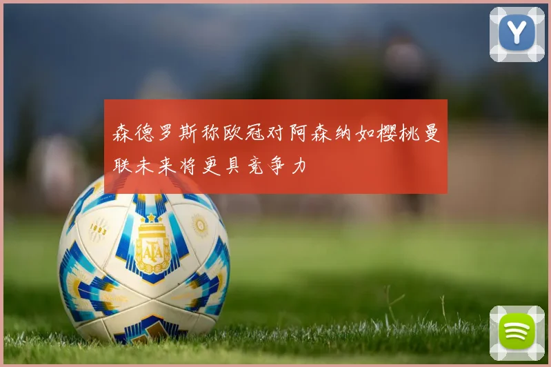 森德罗斯称欧冠对阿森纳如樱桃曼联未来将更具竞争力