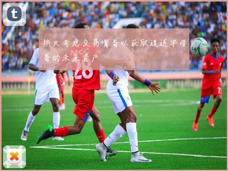 热火考虑交易嘴哥以获取追逐字母哥的未来资产