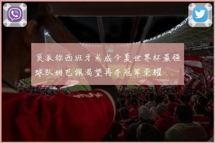 莫派称西班牙或成今夏世界杯最强球队姆巴佩渴望再夺冠军荣耀