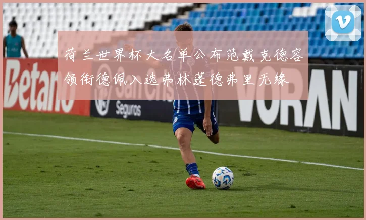 荷兰世界杯大名单公布范戴克德容领衔德佩入选弗林蓬德弗里无缘