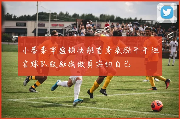 小泰泰华盛顿快船首秀表现平平坦言球队鼓励我做真实的自己