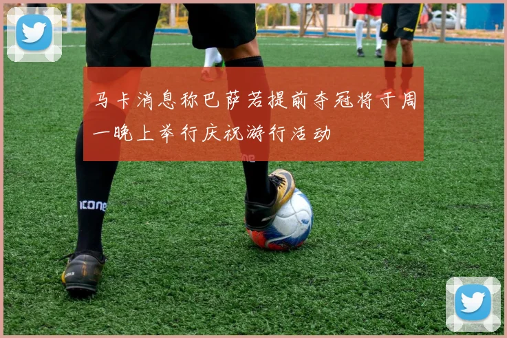 马卡消息称巴萨若提前夺冠将于周一晚上举行庆祝游行活动