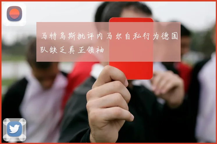 马特乌斯批评内马尔自私行为德国队缺乏真正领袖