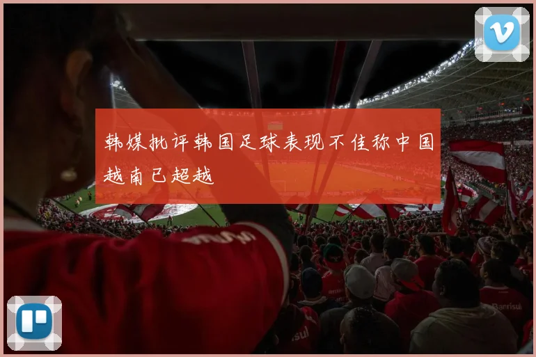 韩媒批评韩国足球表现不佳称中国越南已超越