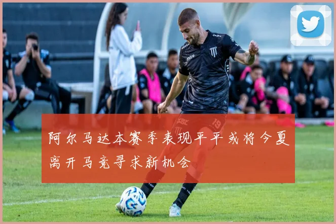阿尔马达本赛季表现平平或将今夏离开马竞寻求新机会