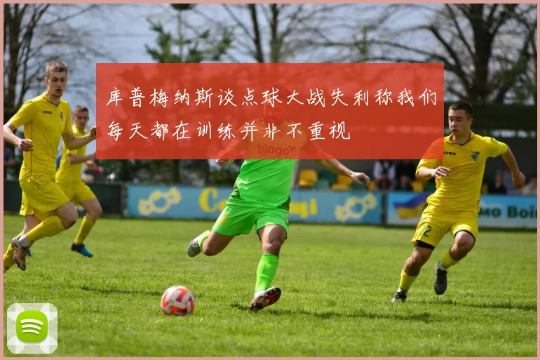 库普梅纳斯谈点球大战失利称我们每天都在训练并非不重视