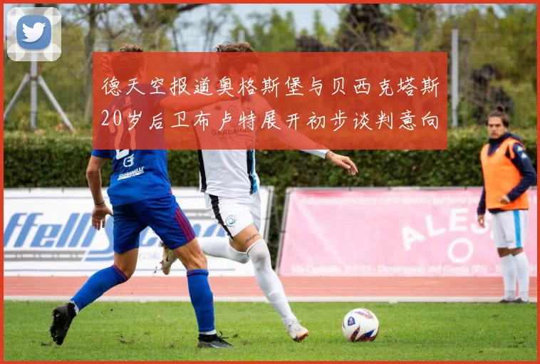 德天空报道奥格斯堡与贝西克塔斯20岁后卫布卢特展开初步谈判意向明确