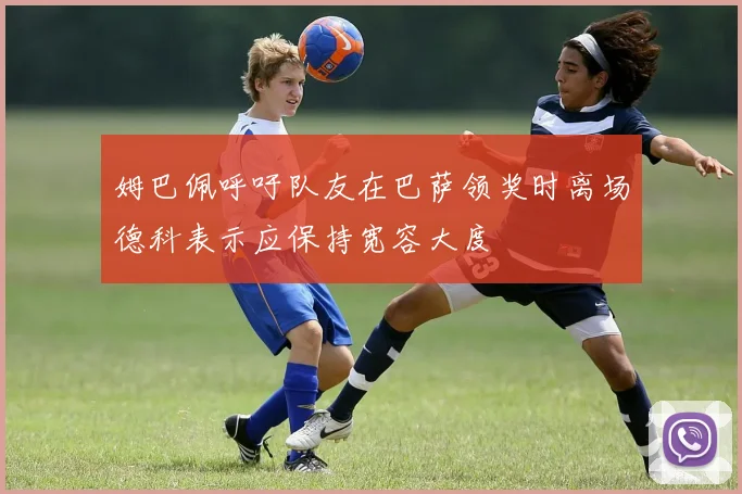 姆巴佩呼吁队友在巴萨领奖时离场德科表示应保持宽容大度