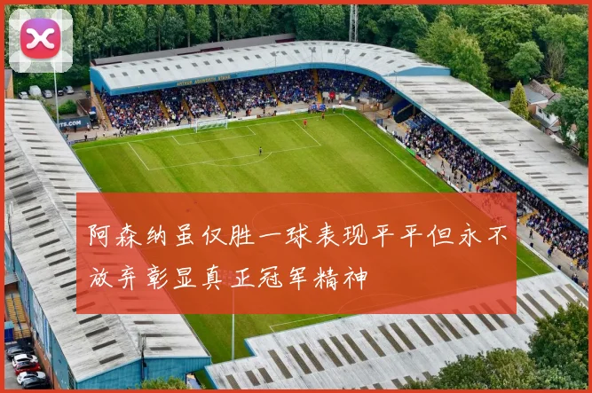阿森纳虽仅胜一球表现平平但永不放弃彰显真正冠军精神