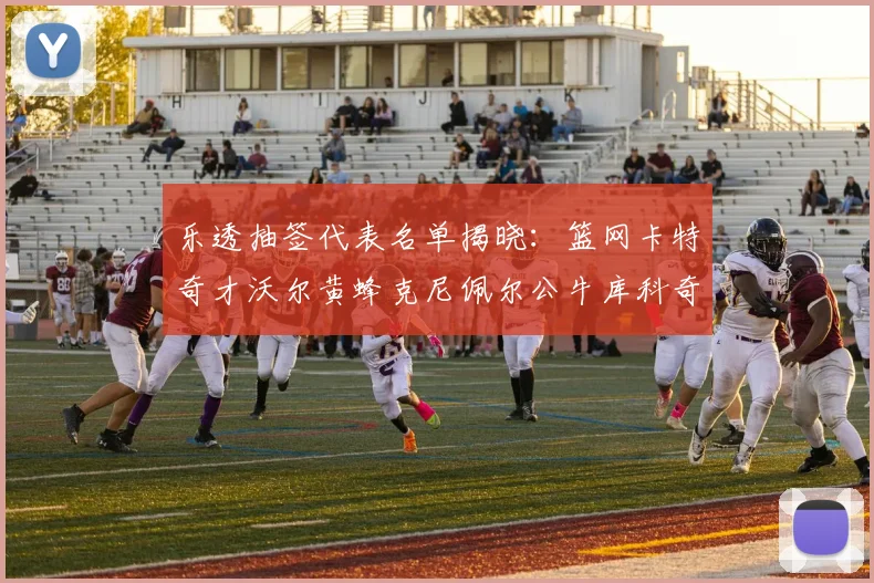 乐透抽签代表名单揭晓：篮网卡特奇才沃尔黄蜂克尼佩尔公牛库科奇齐聚一堂