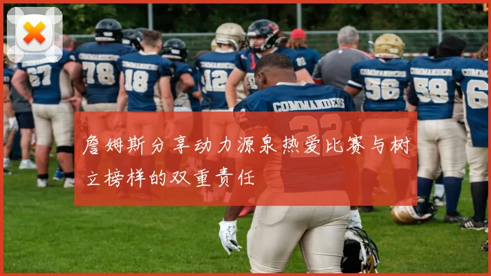 詹姆斯分享动力源泉热爱比赛与树立榜样的双重责任
