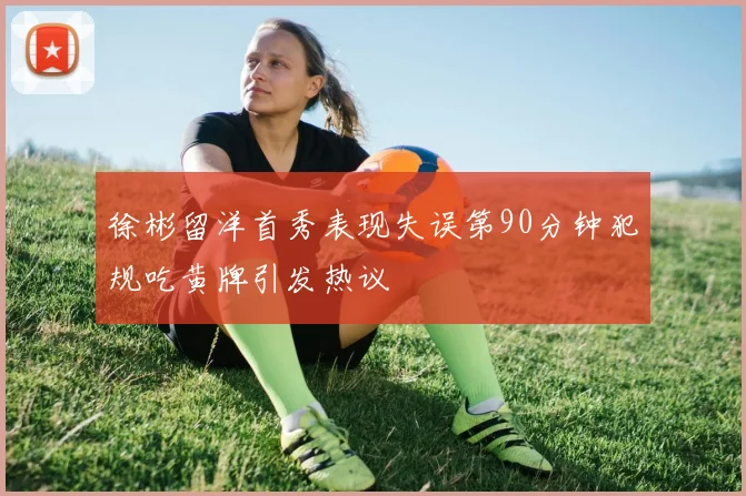 徐彬留洋首秀表现失误第90分钟犯规吃黄牌引发热议