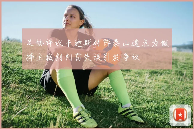 足协评议卡迪斯对阵泰山造点为假摔主裁判判罚失误引发争议