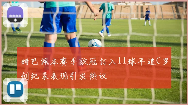 姆巴佩本赛季欧冠打入11球平追C罗创纪录表现引发热议